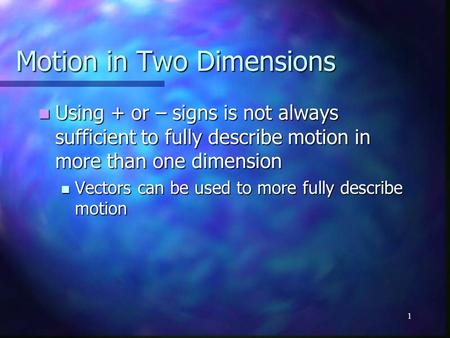 1 Motion in Two Dimensions Using + or – signs is not always sufficient to fully describe motion in more than one dimension Using + or – signs is not always.