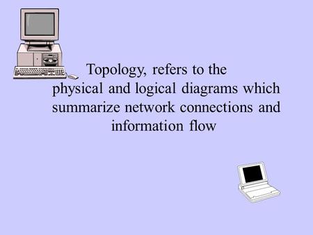 Topology, refers to the physical and logical diagrams which summarize network connections and information flow.
