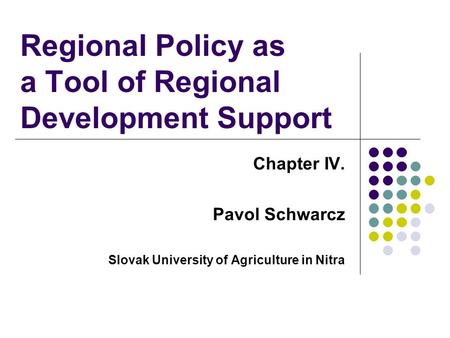 Regional Policy as a Tool of Regional Development Support Chapter IV. Pavol Schwarcz Slovak University of Agriculture in Nitra.