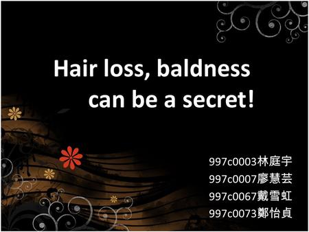 Hair loss, baldness can be a secret! 997c0003 林庭宇 997c0007 廖慧芸 997c0067 戴雪虹 997c0073 鄭怡貞.