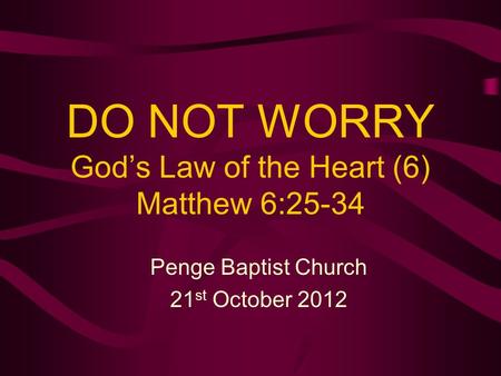 DO NOT WORRY God’s Law of the Heart (6) Matthew 6:25-34 Penge Baptist Church 21 st October 2012.