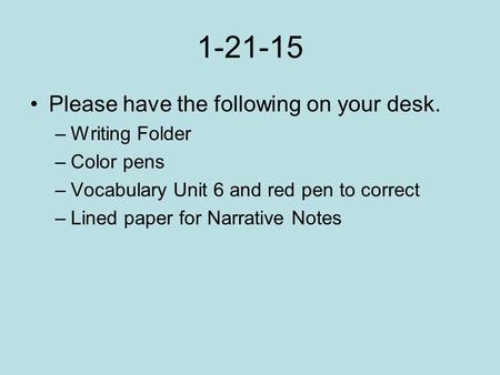 1-21-15 Please have the following on your desk. –Writing Folder –Color pens –Vocabulary Unit 6 and red pen to correct –Lined paper for Narrative Notes.