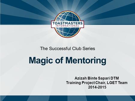 The Successful Club Series Magic of Mentoring Azizah Binte Sapari DTM Training Project Chair, LGET Team 2014-2015.