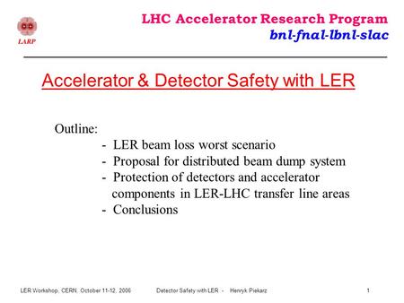 LER Workshop, CERN, October 11-12, 2006Detector Safety with LER - Henryk Piekarz1 LHC Accelerator Research Program bnl-fnal-lbnl-slac Accelerator & Detector.