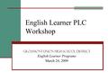 English Learner PLC Workshop Grossmont union high school district English Learner Programs March 24, 2009.
