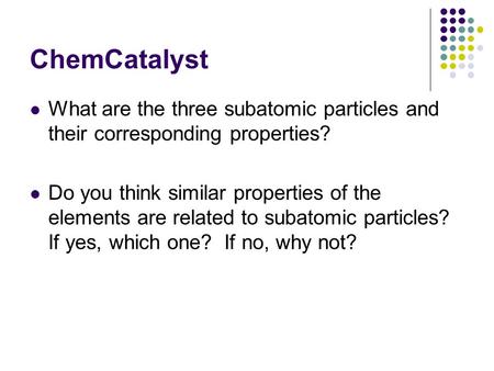 ChemCatalyst What are the three subatomic particles and their corresponding properties? Do you think similar properties of the elements are related to.