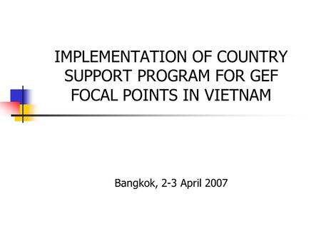 IMPLEMENTATION OF COUNTRY SUPPORT PROGRAM FOR GEF FOCAL POINTS IN VIETNAM Bangkok, 2-3 April 2007.
