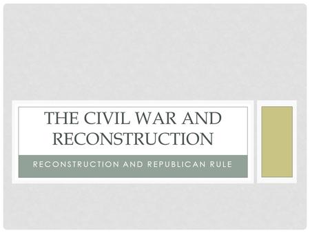 RECONSTRUCTION AND REPUBLICAN RULE THE CIVIL WAR AND RECONSTRUCTION.
