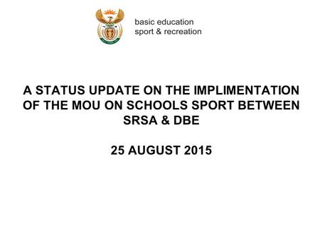 A STATUS UPDATE ON THE IMPLIMENTATION OF THE MOU ON SCHOOLS SPORT BETWEEN SRSA & DBE 25 AUGUST 2015.
