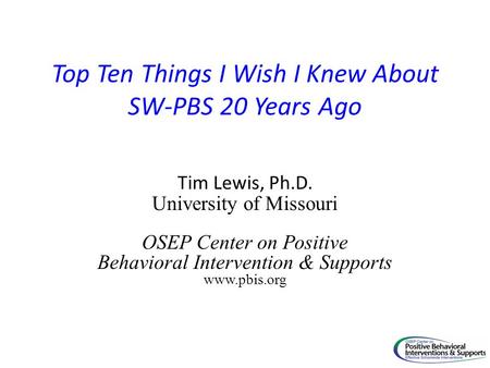 Top Ten Things I Wish I Knew About SW-PBS 20 Years Ago Tim Lewis, Ph.D. University of Missouri OSEP Center on Positive Behavioral Intervention & Supports.
