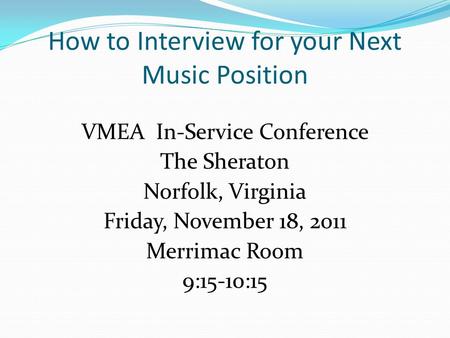 How to Interview for your Next Music Position VMEA In-Service Conference The Sheraton Norfolk, Virginia Friday, November 18, 2011 Merrimac Room 9:15-10:15.