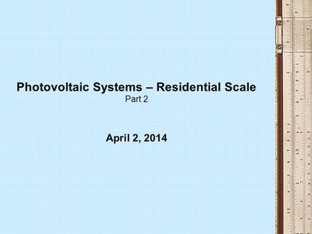 Photovoltaic Systems – Residential Scale Part 2 April 2, 2014.