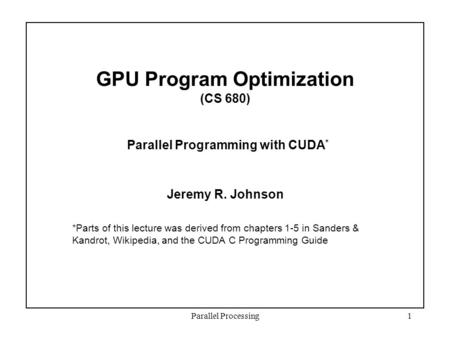 Parallel Processing1 GPU Program Optimization (CS 680) Parallel Programming with CUDA * Jeremy R. Johnson *Parts of this lecture was derived from chapters.