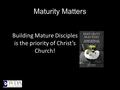 Maturity Matters Building Mature Disciples is the priority of Christ’s Church!