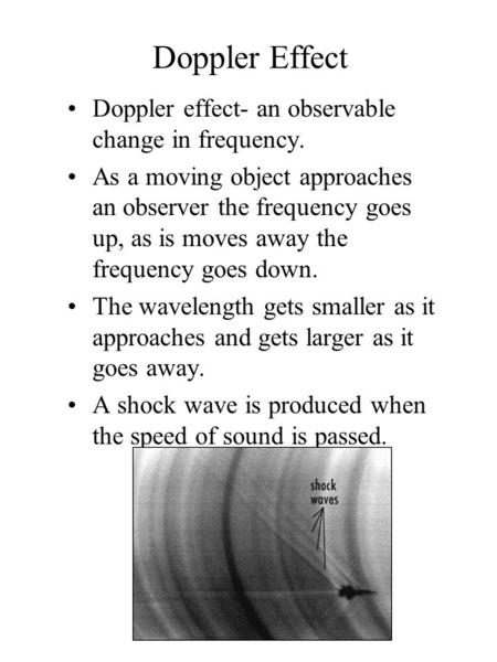 Doppler Effect Doppler effect- an observable change in frequency. As a moving object approaches an observer the frequency goes up, as is moves away the.