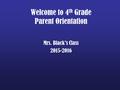 Welcome to 4 th Grade Parent Orientation Mrs. Black’s Class 2015-2016.