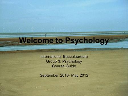 Welcome to Psychology International Baccalaureate Group 3: Psychology Course Guide September 2010- May 2012.