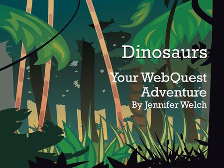 Your WebQuest Adventure By Jennifer Welch.  Welcome to the land of the dinosaurs. In this adventure, you and your partner are about to become famous.