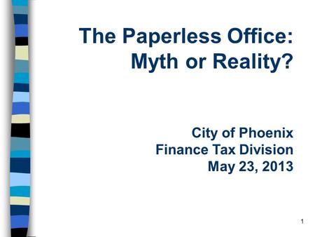 1 The Paperless Office: Myth or Reality? City of Phoenix Finance Tax Division May 23, 2013.