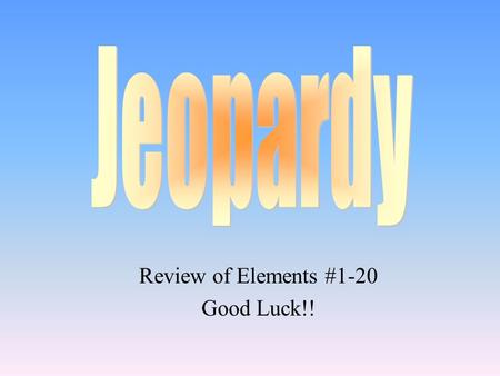 Review of Elements #1-20 Good Luck!! 100 200 400 300 400 FabulousFunFriskyDr. Evil 300 200 400 200 100 500 100.
