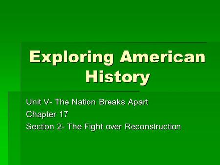 Exploring American History Unit V- The Nation Breaks Apart Chapter 17 Section 2- The Fight over Reconstruction.