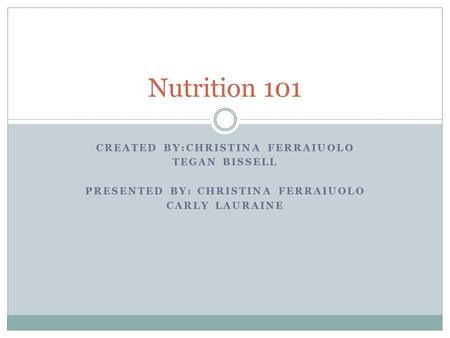 CREATED BY:CHRISTINA FERRAIUOLO TEGAN BISSELL PRESENTED BY: CHRISTINA FERRAIUOLO CARLY LAURAINE Nutrition 101.