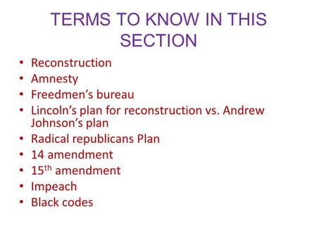 TERMS TO KNOW IN THIS SECTION Reconstruction Amnesty Freedmen’s bureau Lincoln’s plan for reconstruction vs. Andrew Johnson’s plan Radical republicans.