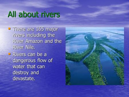 All about rivers  There are 165 major rivers including the River Amazon and the River Nile.  Rivers can be a dangerous flow of water that can destroy.