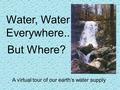 Water, Water Everywhere.. A virtual tour of our earth’s water supply But Where?