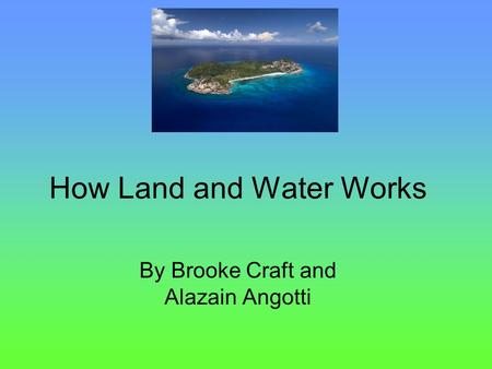 How Land and Water Works By Brooke Craft and Alazain Angotti.