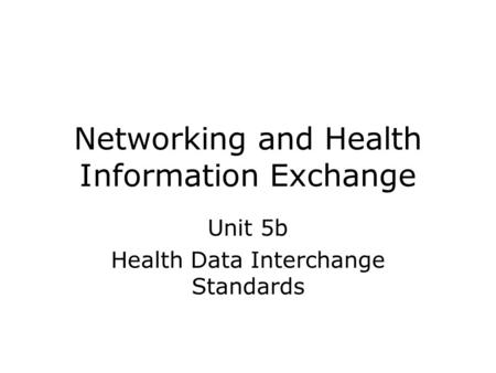 Networking and Health Information Exchange Unit 5b Health Data Interchange Standards.