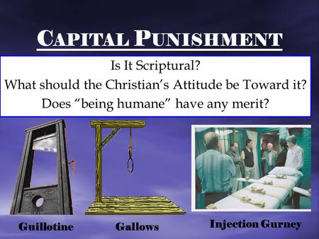 C APITAL P UNISHMENT Is It Scriptural? What should the Christian’s Attitude be Toward it? Does “being humane” have any merit? Guillotine Gallows Injection.
