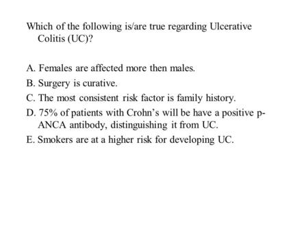 Which of the following is/are true regarding Ulcerative Colitis (UC)? A. Females are affected more then males. B. Surgery is curative. C. The most consistent.