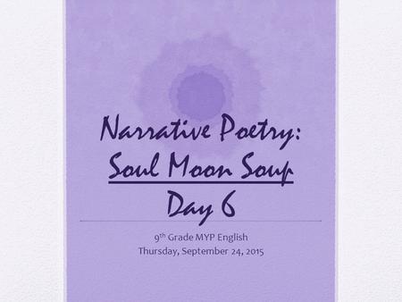 Narrative Poetry: Soul Moon Soup Day 6 9 th Grade MYP English Thursday, September 24, 2015.