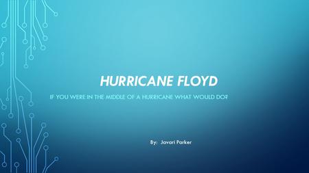 HURRICANE FLOYD IF YOU WERE IN THE MIDDLE OF A HURRICANE WHAT WOULD DO? By: Javari Parker.