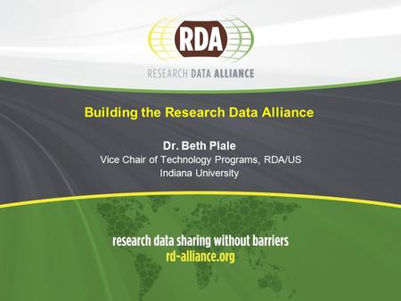 Building the Research Data Alliance Dr. Beth Plale Vice Chair of Technology Programs, RDA/US Indiana University.