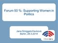 Forum 50 %: Supporting Women in Politics Jana Smiggels Kavková Berlin, 28.3.2014.