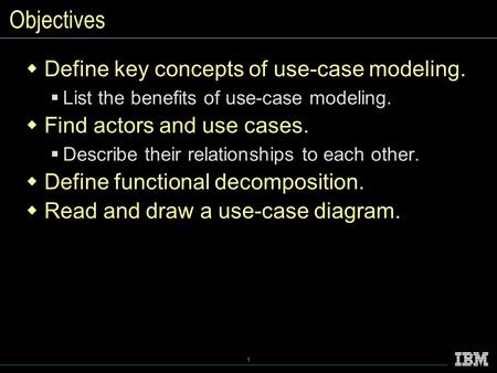 1 Objectives  Define key concepts of use-case modeling.  List the benefits of use-case modeling.  Find actors and use cases.  Describe their relationships.