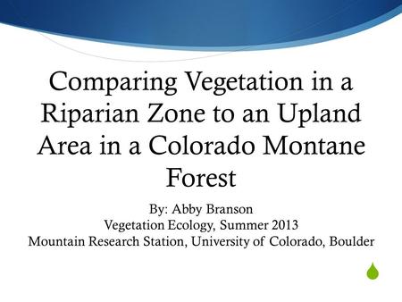  Comparing Vegetation in a Riparian Zone to an Upland Area in a Colorado Montane Forest By: Abby Branson Vegetation Ecology, Summer 2013 Mountain Research.