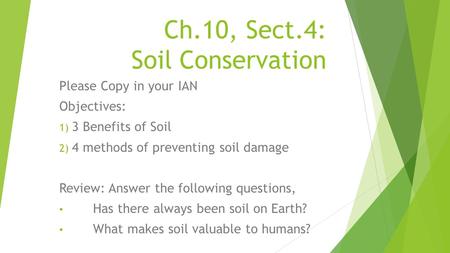 Ch.10, Sect.4: Soil Conservation Please Copy in your IAN Objectives: 1) 3 Benefits of Soil 2) 4 methods of preventing soil damage Review: Answer the following.