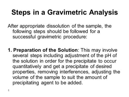 1 Steps in a Gravimetric Analysis After appropriate dissolution of the sample, the following steps should be followed for a successful gravimetric procedure: