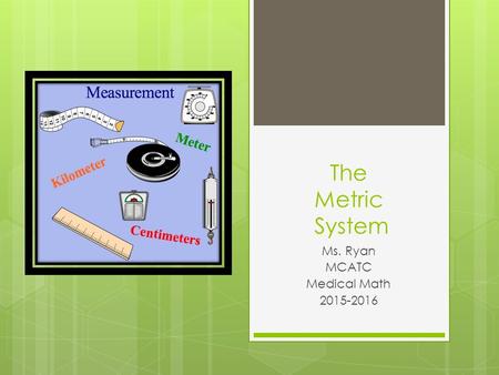 The Metric System Ms. Ryan MCATC Medical Math 2015-2016.