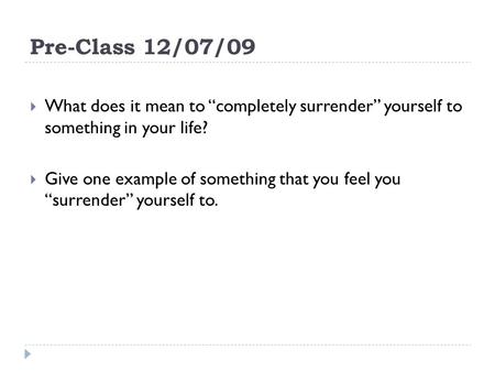 Pre-Class 12/07/09  What does it mean to “completely surrender” yourself to something in your life?  Give one example of something that you feel you.