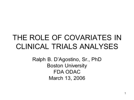 1 THE ROLE OF COVARIATES IN CLINICAL TRIALS ANALYSES Ralph B. D’Agostino, Sr., PhD Boston University FDA ODAC March 13, 2006.