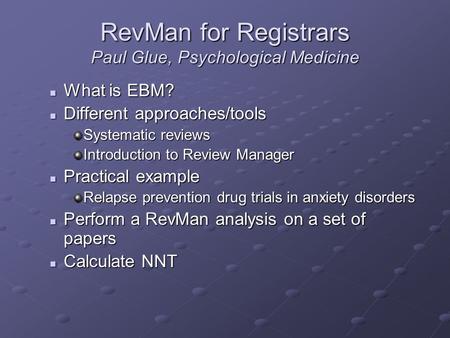 RevMan for Registrars Paul Glue, Psychological Medicine What is EBM? What is EBM? Different approaches/tools Different approaches/tools Systematic reviews.