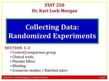 Statistics: Unlocking the Power of Data Lock 5 STAT 250 Dr. Kari Lock Morgan Collecting Data: Randomized Experiments SECTION 1.3 Control/comparison group.