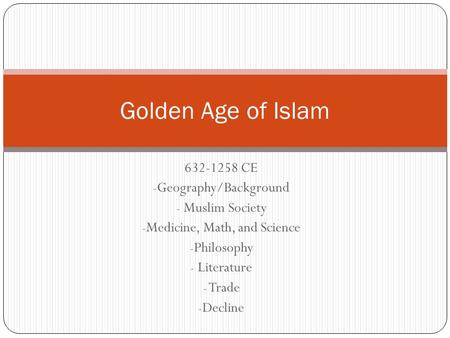 632-1258 CE - Geography/Background - Muslim Society - Medicine, Math, and Science - Philosophy - Literature - Trade - Decline Golden Age of Islam.