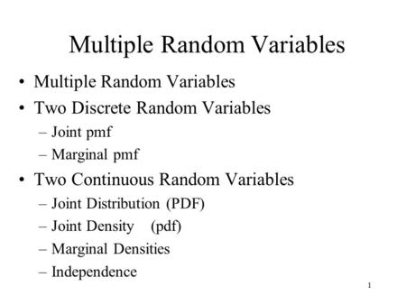Multiple Random Variables Two Discrete Random Variables –Joint pmf –Marginal pmf Two Continuous Random Variables –Joint Distribution (PDF) –Joint Density.