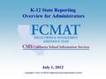 K-12 State Reporting Overview for Administrators Copyright © 2011, FCMAT/California School Information Services July 1, 2012.