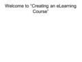 Welcome to “Creating an eLearning Course”. Navigating the Course.